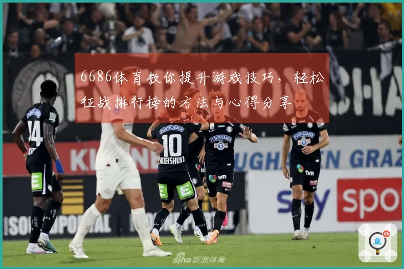 6686体育教你提升游戏技巧，轻松征战排行榜的方法与心得分享