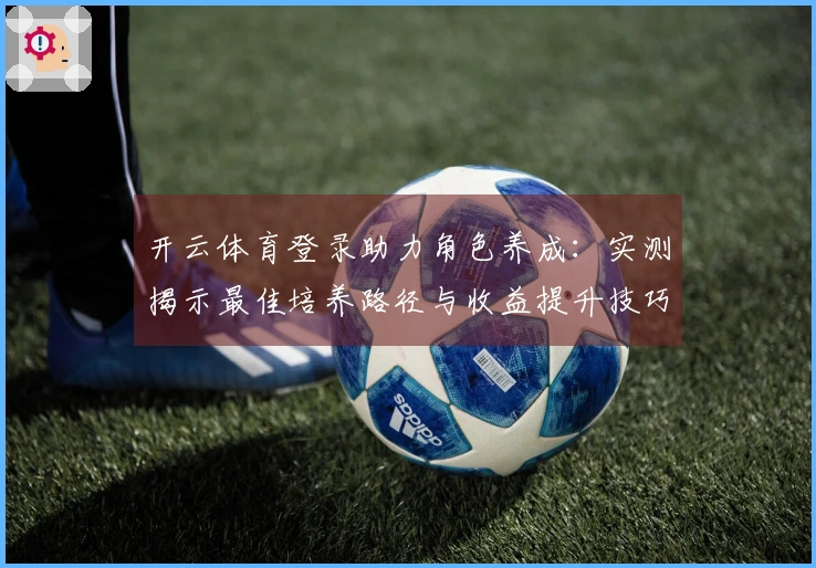 开云体育登录助力角色养成：实测揭示最佳培养路径与收益提升技巧