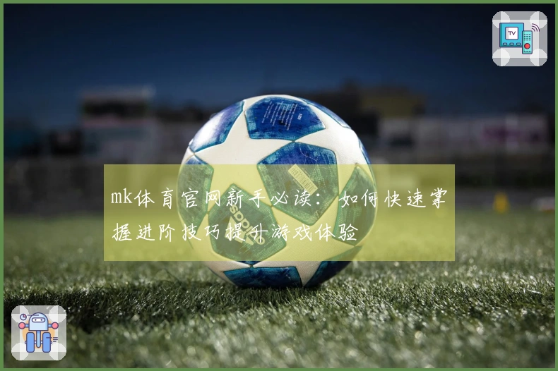 mk体育官网新手必读：如何快速掌握进阶技巧提升游戏体验