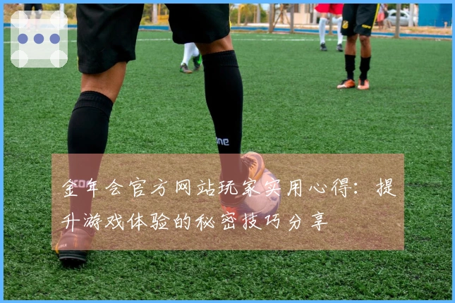 金年会官方网站玩家实用心得：提升游戏体验的秘密技巧分享