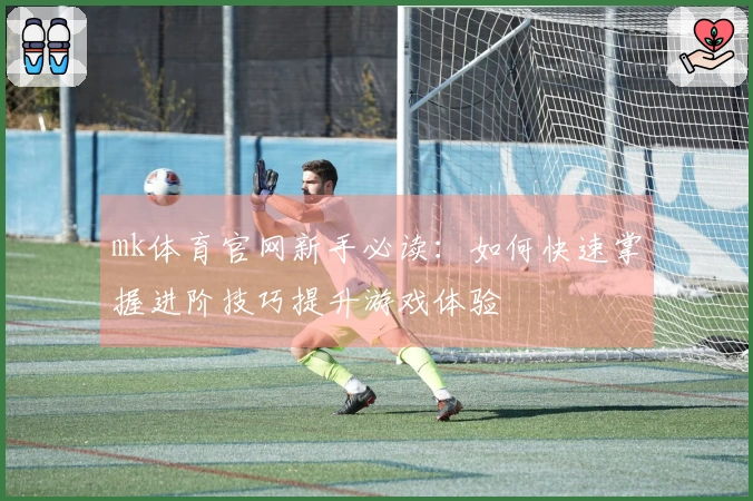 mk体育官网新手必读：如何快速掌握进阶技巧提升游戏体验