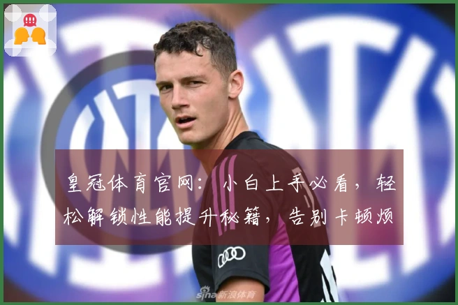 皇冠体育官网：小白上手必看，轻松解锁性能提升秘籍，告别卡顿烦恼